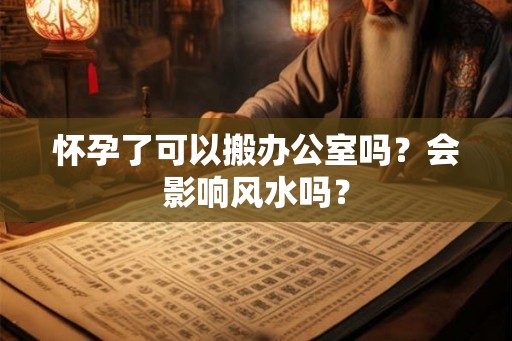 怀孕了可以搬办公室吗？会影响风水吗？