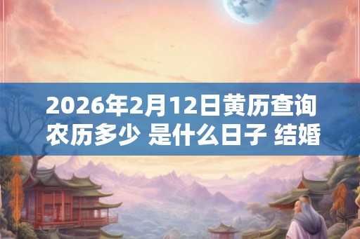 2026年2月12日黄历查询 农历多少 是什么日子 结婚吉时