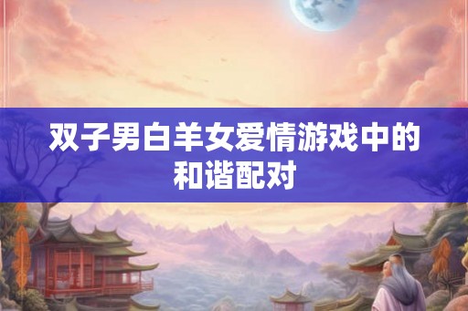 双子男白羊女爱情游戏中的和谐配对