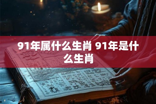 91年属什么生肖 91年是什么生肖 91年属什么生肖 91年是什么生肖