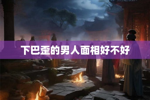 下巴歪的男人面相好不好