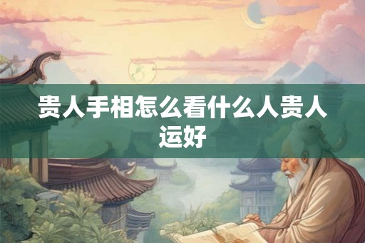 贵人手相怎么看什么人贵人运好