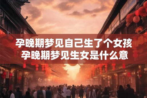 孕晚期梦见自己生了个女孩 孕晚期梦见生女是什么意思
