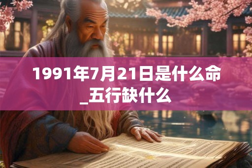 1991年7月21日是什么命_五行缺什么