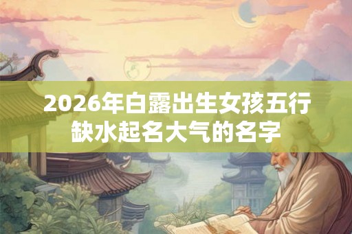 2026年白露出生女孩五行缺水起名大气的名字