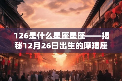 126是什么星座星座——揭秘12月26日出生的摩羯座人的特点和命运