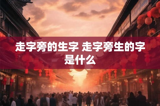 走字旁的生字 走字旁生的字是什么