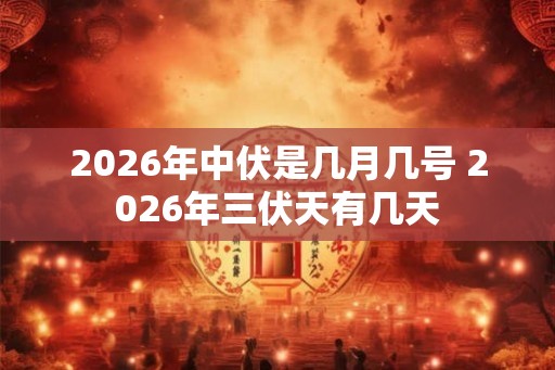 2026年中伏是几月几号 2026年三伏天有几天 2026年中伏是几月几号 2026年三伏天有几天