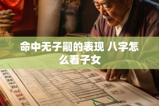 命中无子嗣的表现 八字怎么看子女