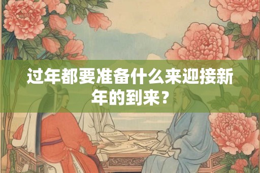 过年都要准备什么来迎接新年的到来? 过年都要准备什么来迎接新年的到来?