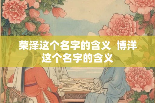 荣泽这个名字的含义 博洋这个名字的含义 荣泽这个名字的含义 博洋这个名字的含义