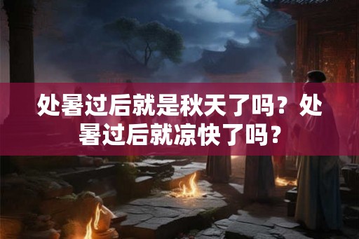 处暑过后就是秋天了吗？处暑过后就凉快了吗？