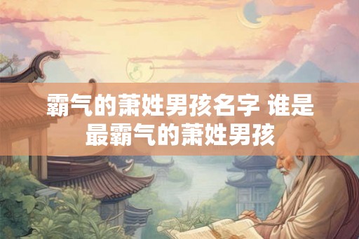 霸气的萧姓男孩名字 谁是最霸气的萧姓男孩