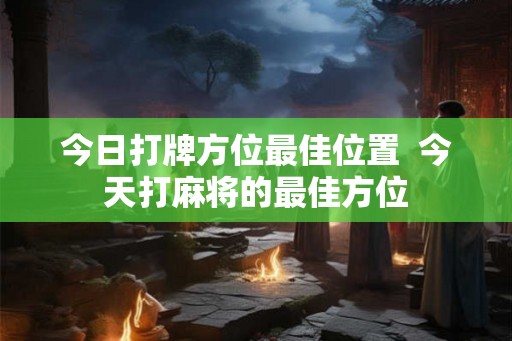 今日打牌方位最佳位置  今天打麻将的最佳方位