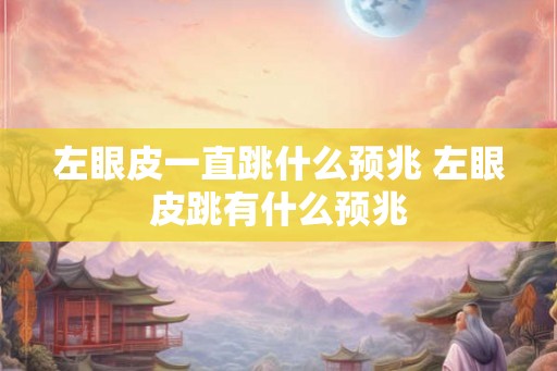 左眼皮一直跳什么预兆 左眼皮跳有什么预兆 左眼皮一直跳什么预兆 左眼皮跳有什么预兆