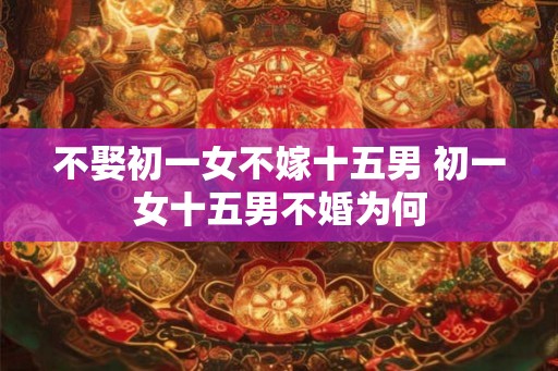 不娶初一女不嫁十五男 初一女十五男不婚为何 不娶初一女不嫁十五男 初一女十五男不婚为何