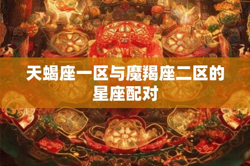 天蝎座一区与魔羯座二区的星座配对 天蝎座一区与魔羯座二区的星座配对