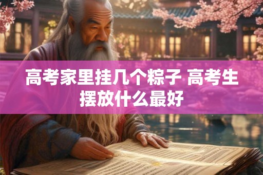 高考家里挂几个粽子 高考生摆放什么最好