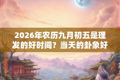 2026年农历九月初五是理发的好时间？当天的卦象好吗？