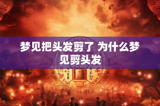 梦见把头发剪了 为什么梦见剪头发