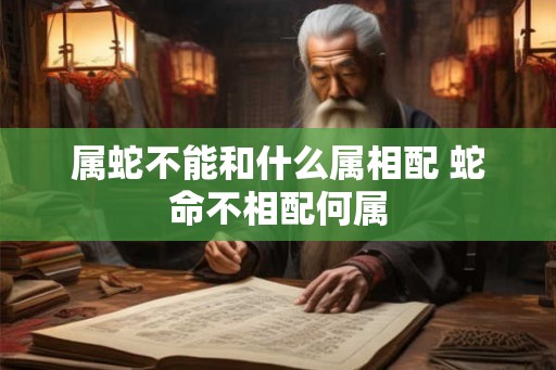 属蛇不能和什么属相配 蛇命不相配何属