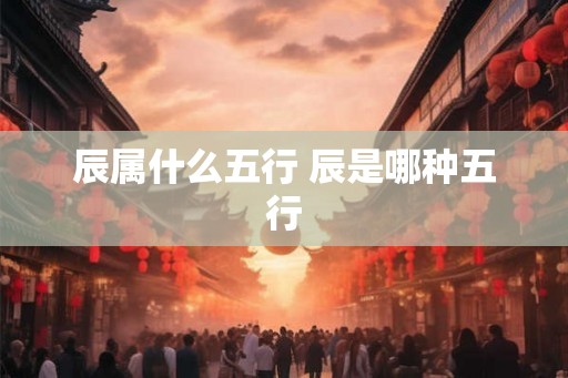 辰属什么五行 辰是哪种五行