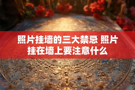照片挂墙的三大禁忌 照片挂在墙上要注意什么