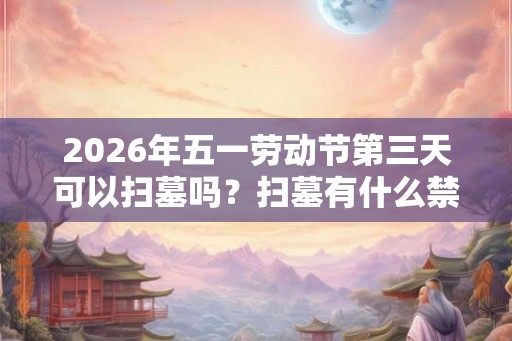 2026年五一劳动节第三天可以扫墓吗?扫墓有什么禁忌? 2026年五一劳动节第三天可以扫墓吗?扫墓有什么禁忌?