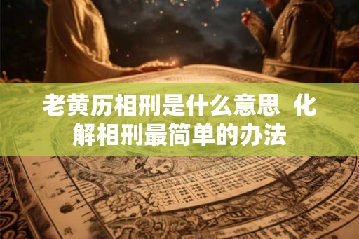老黄历相刑是什么意思  化解相刑最简单的办法