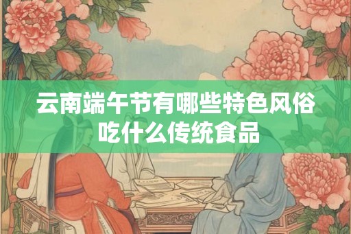 云南端午节有哪些特色风俗 吃什么传统食品