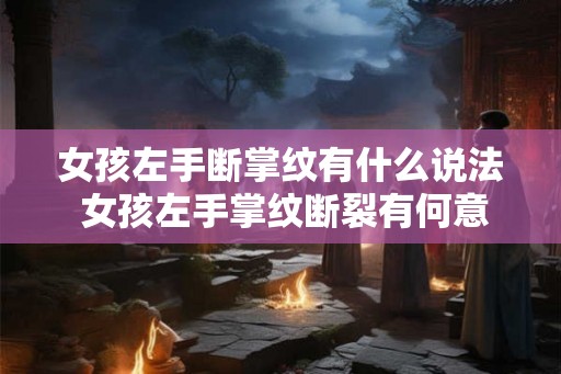 女孩左手断掌纹有什么说法 女孩左手掌纹断裂有何意义