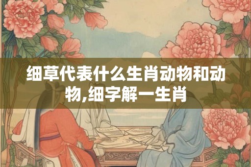 细草代表什么生肖动物和动物,细字解一生肖