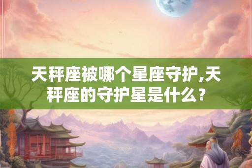 天秤座被哪个星座守护,天秤座的守护星是什么？