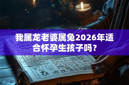 我属龙老婆属兔2026年适合怀孕生孩子吗? 我属龙老婆属兔2026年适合怀孕生孩子吗?