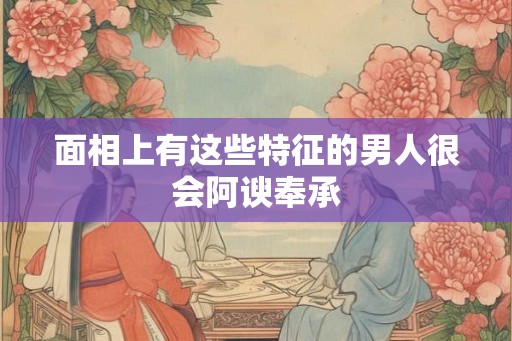 面相上有这些特征的男人很会阿谀奉承 面相上有这些特征的男人很会阿谀奉承