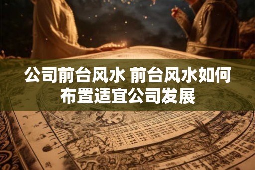 公司前台风水 前台风水如何布置适宜公司发展
