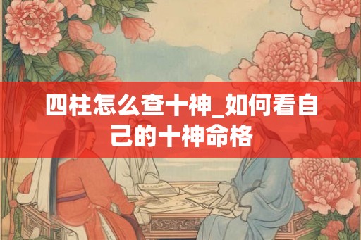 四柱怎么查十神_如何看自己的十神命格