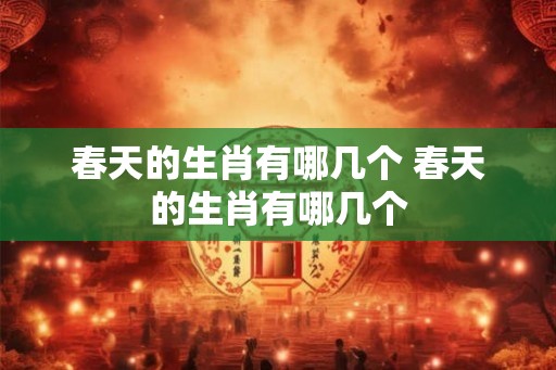 春天的生肖有哪几个 春天的生肖有哪几个 春天的生肖有哪几个 春天的生肖有哪几个
