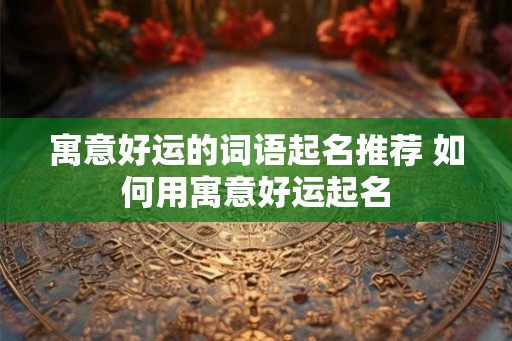 寓意好运的词语起名推荐 如何用寓意好运起名