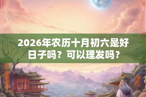 2026年农历十月初六是好日子吗？可以理发吗？