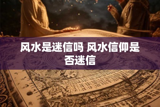 风水是迷信吗 风水信仰是否迷信