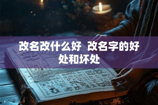 改名改什么好 改名字的好处和坏处 改名改什么好 改名字的好处和坏处