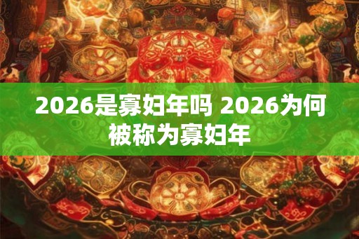 2026是寡妇年吗 2026为何被称为寡妇年 2026是寡妇年吗 2026为何被称为寡妇年
