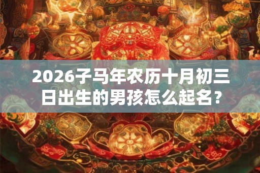 2026子马年农历十月初三日出生的男孩怎么起名? 2026子马年农历十月初三日出生的男孩怎么起名?