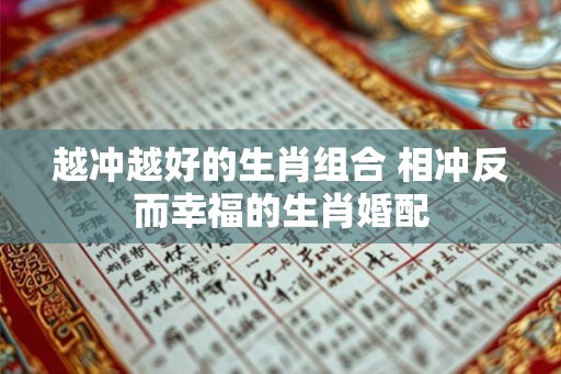 越冲越好的生肖组合 相冲反而幸福的生肖婚配