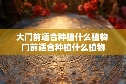 大门前适合种植什么植物 门前适合种植什么植物