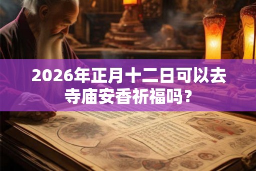 2026年正月十二日可以去寺庙安香祈福吗？