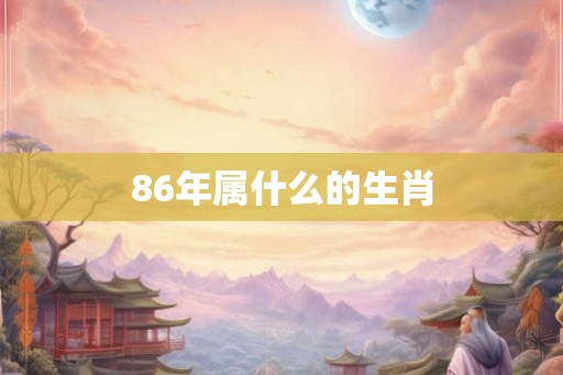 86年属什么的生肖 86年属什么的生肖