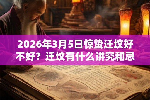 2026年3月5日惊蛰迁坟好不好？迁坟有什么讲究和忌讳？