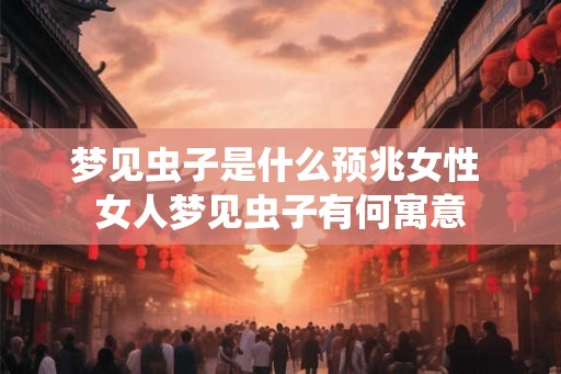 梦见虫子是什么预兆女性 女人梦见虫子有何寓意